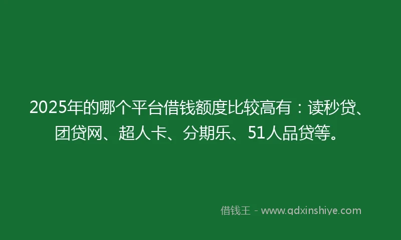 2025年的哪个平台借钱额度比较高有：读秒贷、团贷网、超人卡、分期乐、51人品贷等。
