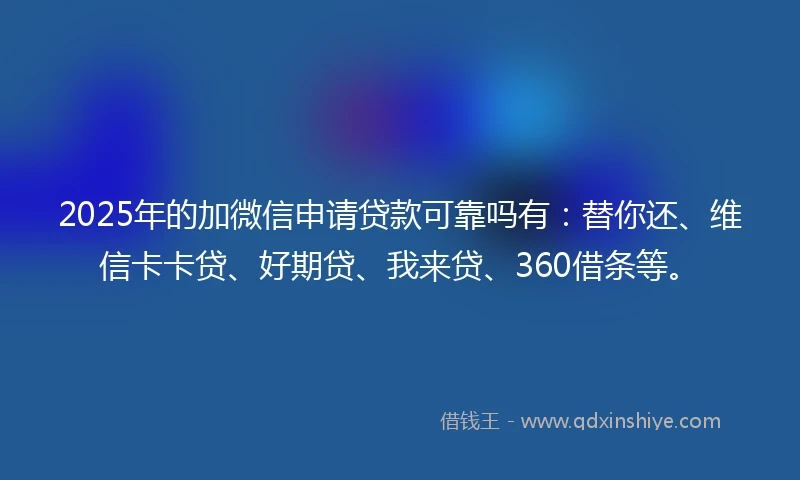 2025年的加微信申请贷款可靠吗有:替你还、维信卡卡贷、好期贷、我来贷、360借条等。