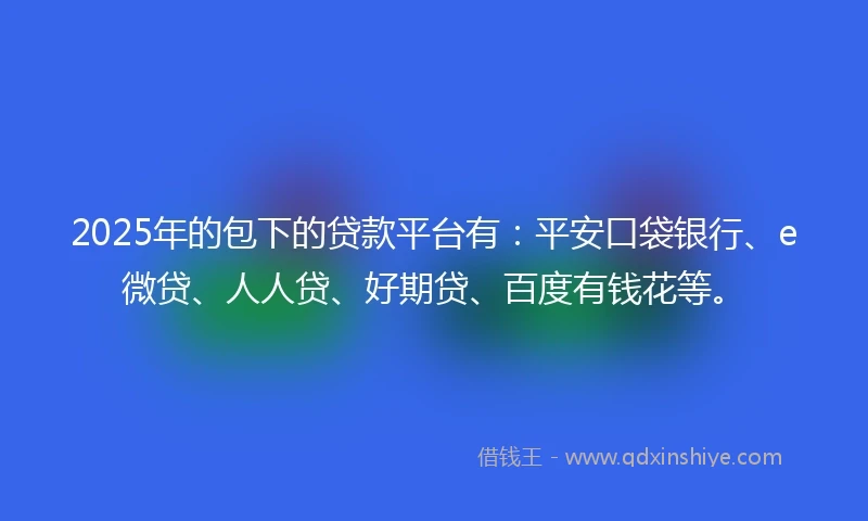 2025年的包下的贷款平台有:平安口袋银行、e微贷、人人贷、好期贷、百度有钱花等。