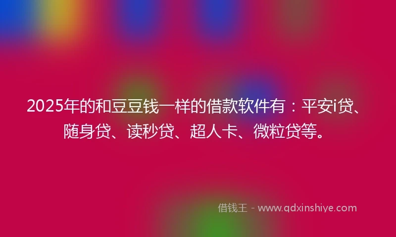 2025年的和豆豆钱一样的借款软件有：平安i贷、随身贷、读秒贷、超人卡、微粒贷等。