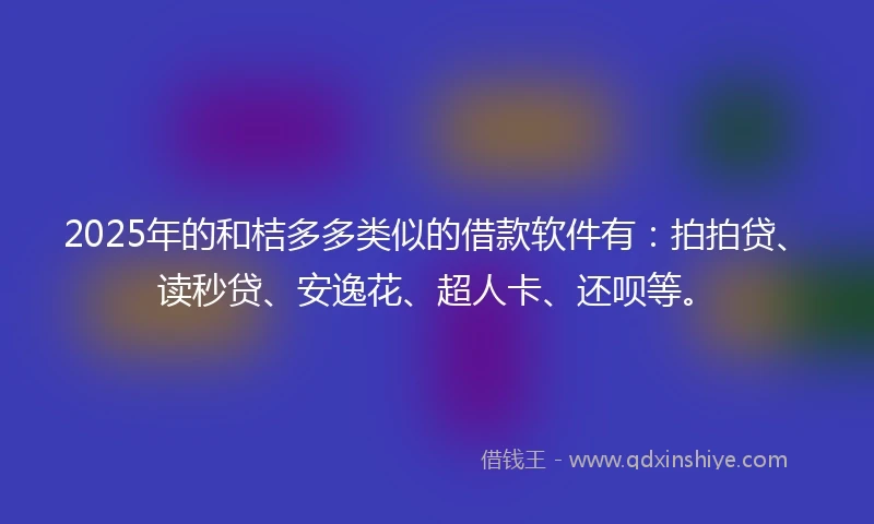 2025年的和桔多多类似的借款软件有：拍拍贷、读秒贷、安逸花、超人卡、还呗等。