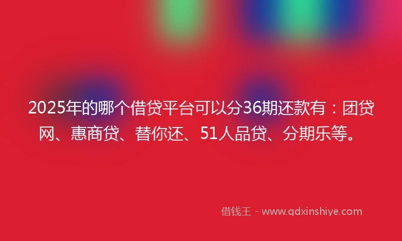 2025年的哪个借贷平台可以分36期还款有：团贷网、惠商贷、替你还、51人品贷、分期乐等。