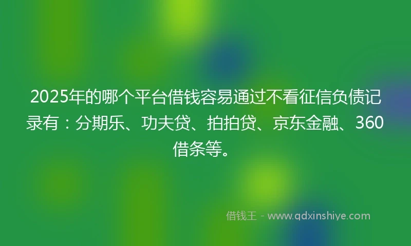 2025年的哪个平台借钱容易通过不看征信负债记录有：分期乐、功夫贷、拍拍贷、京东金融、360借条等。