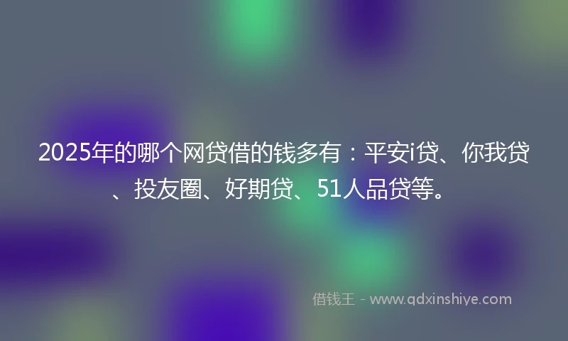 2025年的哪个网贷借的钱多有：平安i贷、你我贷、投友圈、好期贷、51人品贷等。