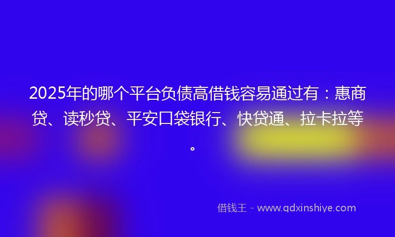 2025年的哪个平台负债高借钱容易通过有：惠商贷、读秒贷、平安口袋银行、快贷通、拉卡拉等。