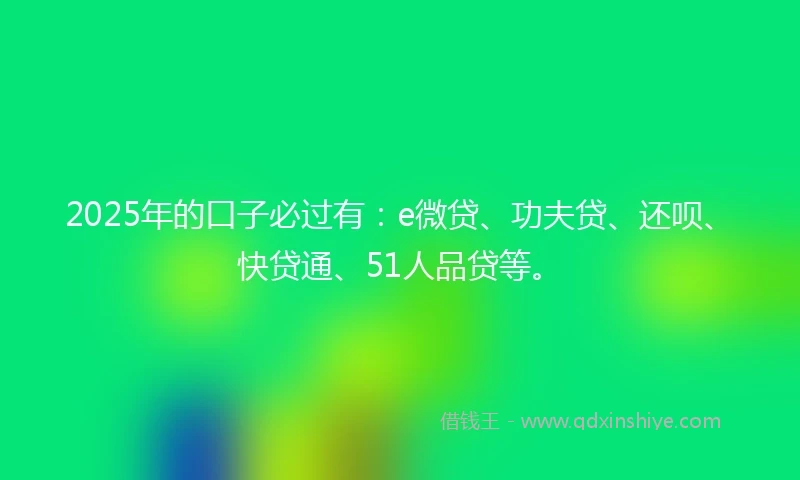 2025年的口子必过有：e微贷、功夫贷、还呗、快贷通、51人品贷等。