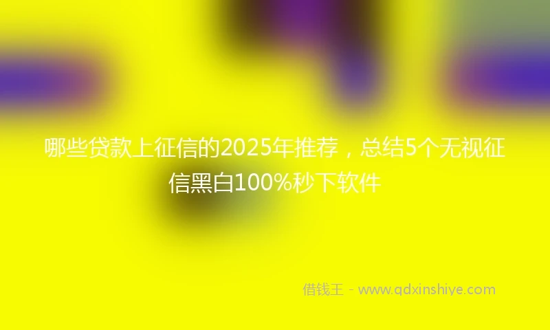 哪些贷款上征信的2025年推荐，总结5个无视征信黑白100%秒下软件