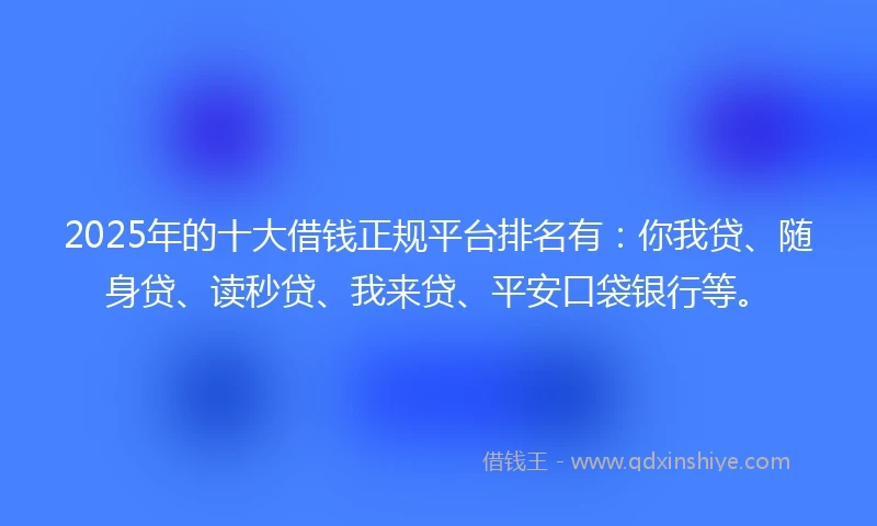 2025年的十大借钱正规平台排名有：你我贷、随身贷、读秒贷、我来贷、平安口袋银行等。