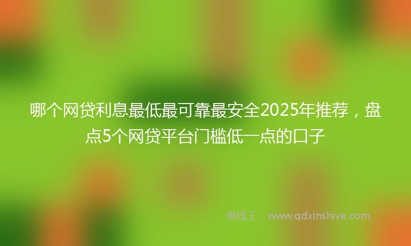 哪个网贷利息最低最可靠最安全2025年推荐，盘点5个网贷平台门槛低一点的口子