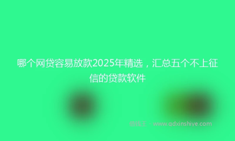 哪个网贷容易放款2025年精选，汇总五个不上征信的贷款软件