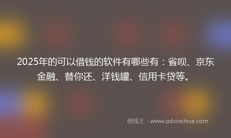 2025年的可以借钱的软件有哪些有:省呗、京东金融、替你还、洋钱罐、信用卡贷等。