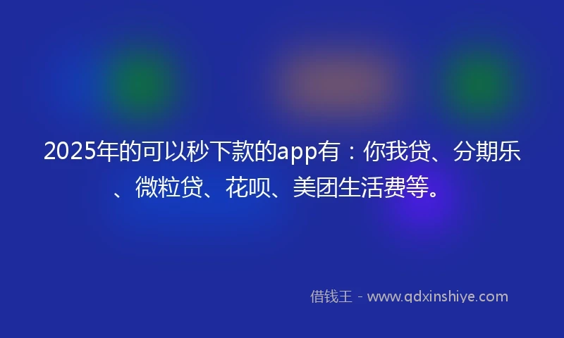 2025年的可以秒下款的app有：你我贷、分期乐、微粒贷、花呗、美团生活费等。