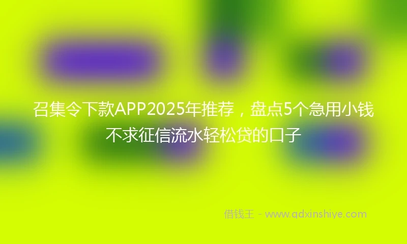 召集令下款APP2025年推荐,盘点5个急用小钱不求征信流水轻松贷的口子