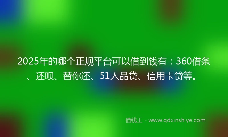 2025年的哪个正规平台可以借到钱有：360借条、还呗、替你还、51人品贷、信用卡贷等。