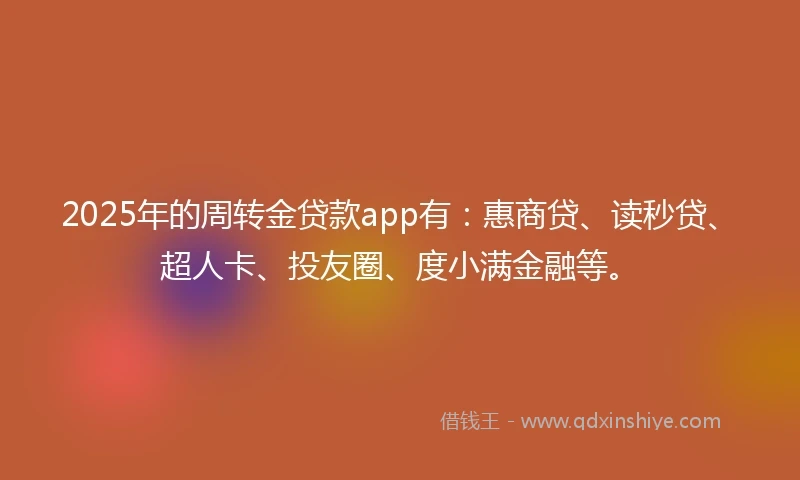 2025年的周转金贷款app有：惠商贷、读秒贷、超人卡、投友圈、度小满金融等。