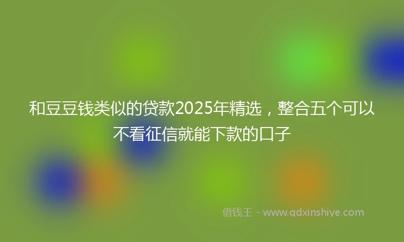 和豆豆钱类似的贷款2025年精选，整合五个可以不看征信就能下款的口子