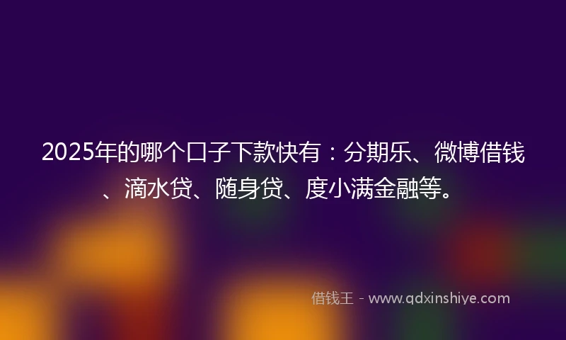2025年的哪个口子下款快有：分期乐、微博借钱、滴水贷、随身贷、度小满金融等。