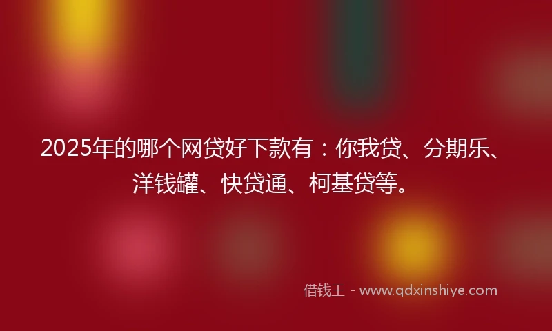 2025年的哪个网贷好下款有：你我贷、分期乐、洋钱罐、快贷通、柯基贷等。