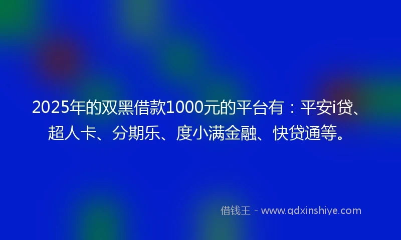 2025年的双黑借款1000元的平台有：平安i贷、超人卡、分期乐、度小满金融、快贷通等。