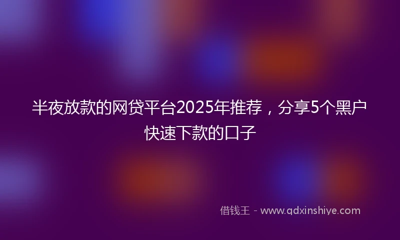 半夜放款的网贷平台2025年推荐，分享5个黑户快速下款的口子