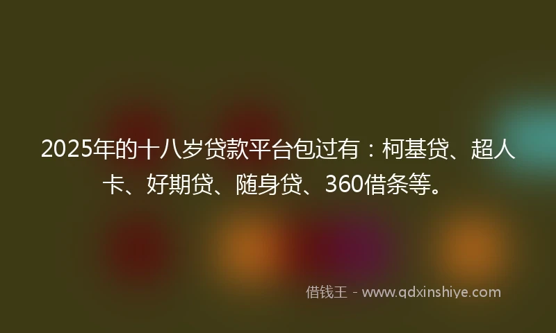 2025年的十八岁贷款平台包过有：柯基贷、超人卡、好期贷、随身贷、360借条等。