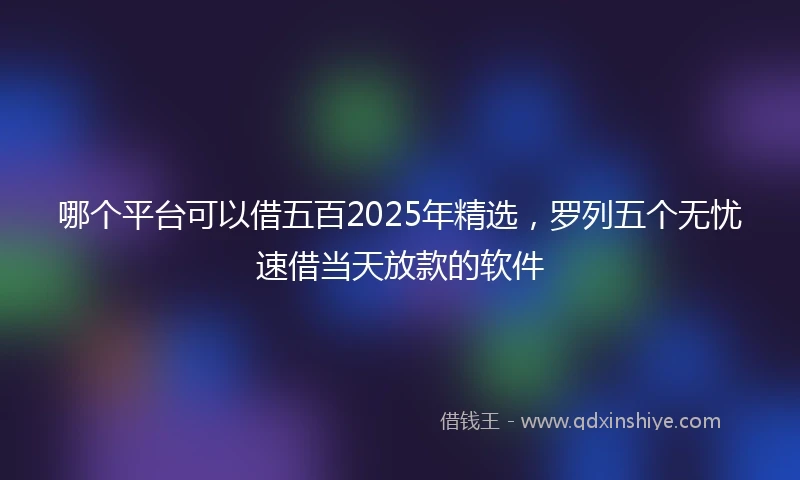 哪个平台可以借五百2025年精选，罗列五个无忧速借当天放款的软件