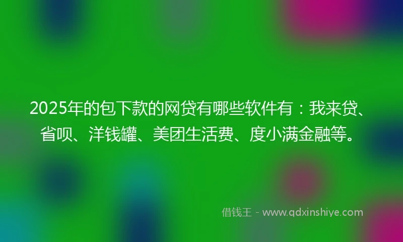 2025年的包下款的网贷有哪些软件有：我来贷、省呗、洋钱罐、美团生活费、度小满金融等。