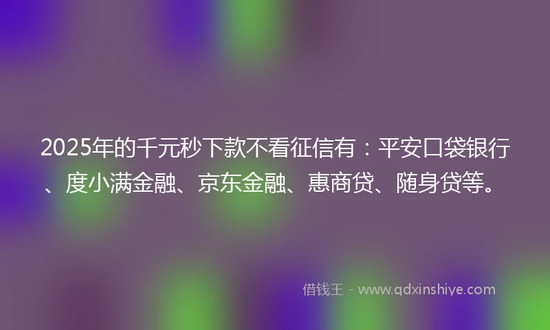 2025年的千元秒下款不看征信有：平安口袋银行、度小满金融、京东金融、惠商贷、随身贷等。
