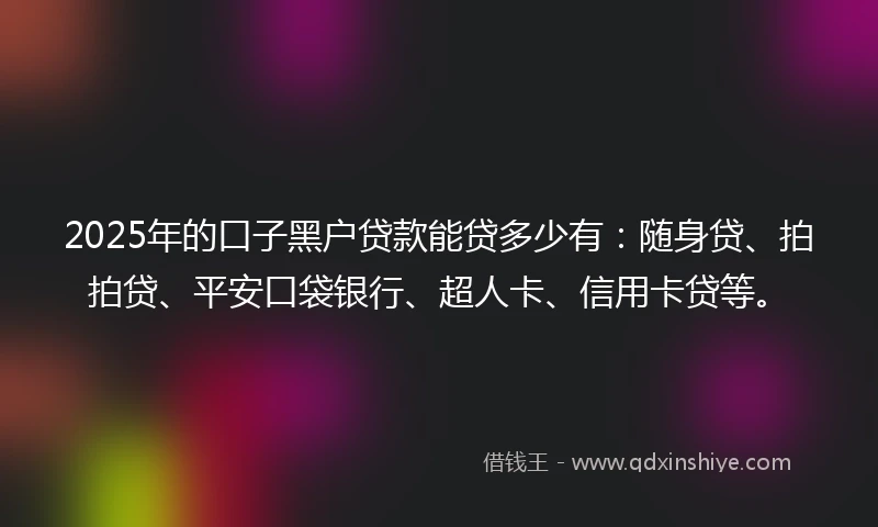 2025年的口子黑户贷款能贷多少有：随身贷、拍拍贷、平安口袋银行、超人卡、信用卡贷等。