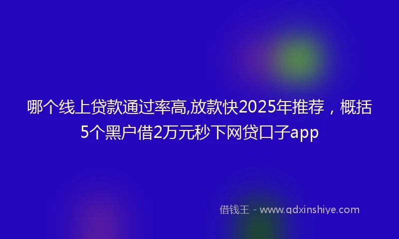 哪个线上贷款通过率高,放款快2025年推荐，概括5个黑户借2万元秒下网贷口子app