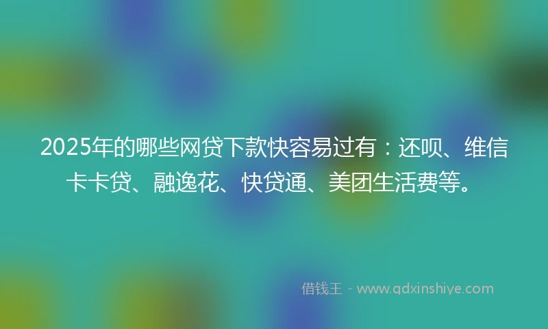 2025年的哪些网贷下款快容易过有:还呗、维信卡卡贷、融逸花、快贷通、美团生活费等。