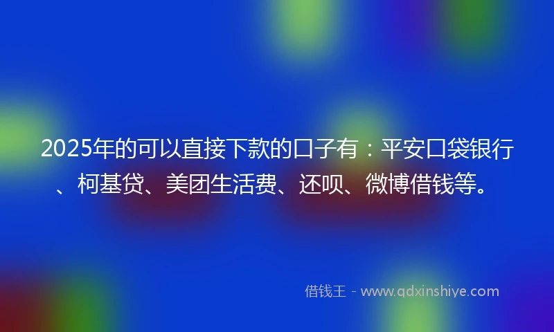 2025年的可以直接下款的口子有：平安口袋银行、柯基贷、美团生活费、还呗、微博借钱等。