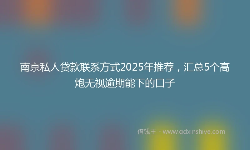 南京私人贷款联系方式2025年推荐，汇总5个高炮无视逾期能下的口子