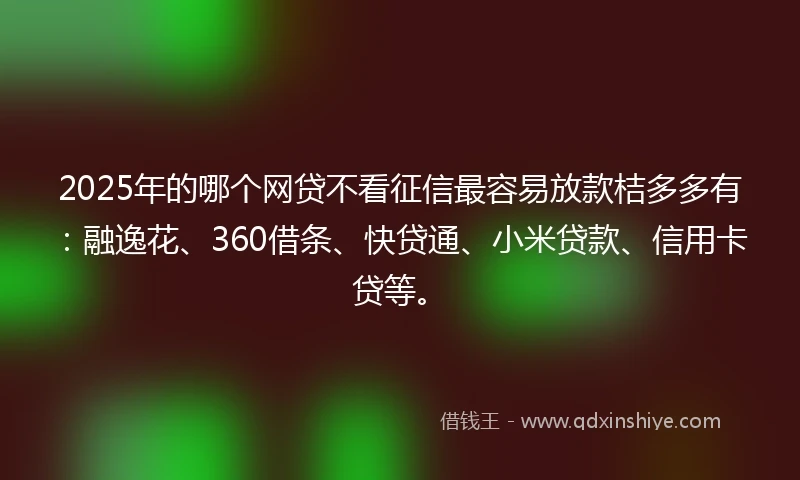 2025年的哪个网贷不看征信最容易放款桔多多有：融逸花、360借条、快贷通、小米贷款、信用卡贷等。