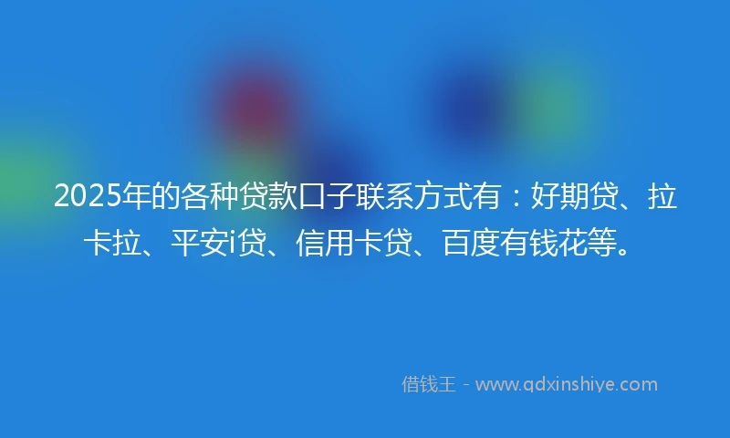 2025年的各种贷款口子联系方式有：好期贷、拉卡拉、平安i贷、信用卡贷、百度有钱花等。