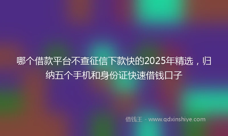 哪个借款平台不查征信下款快的2025年精选，归纳五个手机和身份证快速借钱口子