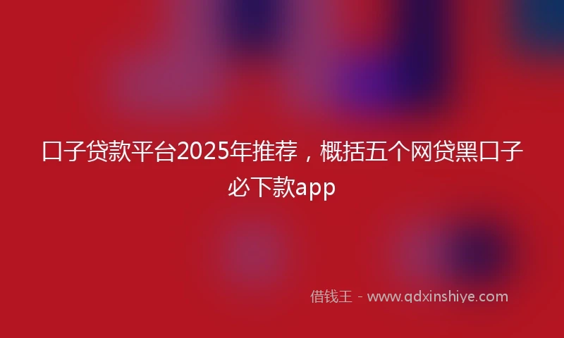 口子贷款平台2025年推荐，概括五个网贷黑口子必下款app