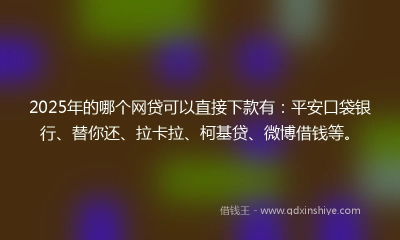 2025年的哪个网贷可以直接下款有：平安口袋银行、替你还、拉卡拉、柯基贷、微博借钱等。
