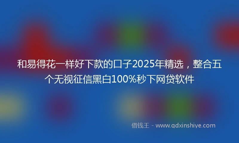 和易得花一样好下款的口子2025年精选，整合五个无视征信黑白100%秒下网贷软件