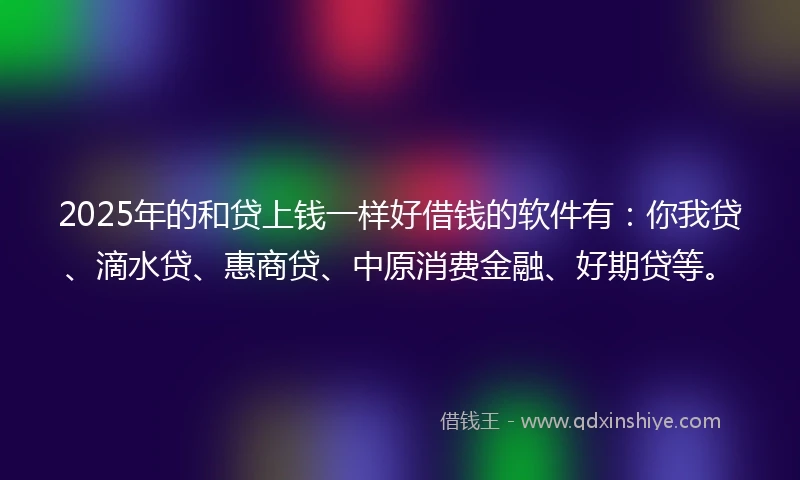 2025年的和贷上钱一样好借钱的软件有：你我贷、滴水贷、惠商贷、中原消费金融、好期贷等。