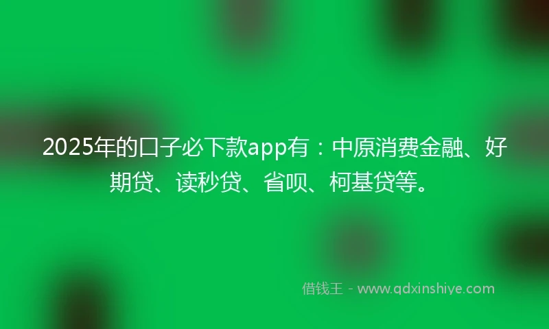 2025年的口子必下款app有：中原消费金融、好期贷、读秒贷、省呗、柯基贷等。