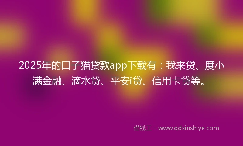 2025年的口子猫贷款app下载有：我来贷、度小满金融、滴水贷、平安i贷、信用卡贷等。