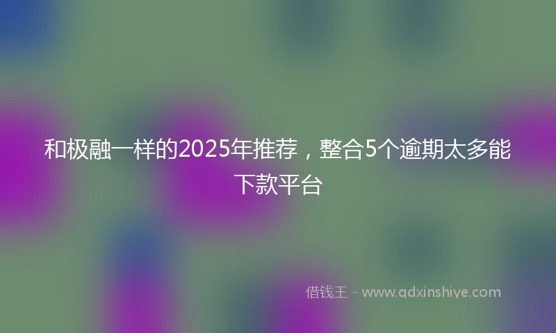 和极融一样的2025年推荐，整合5个逾期太多能下款平台