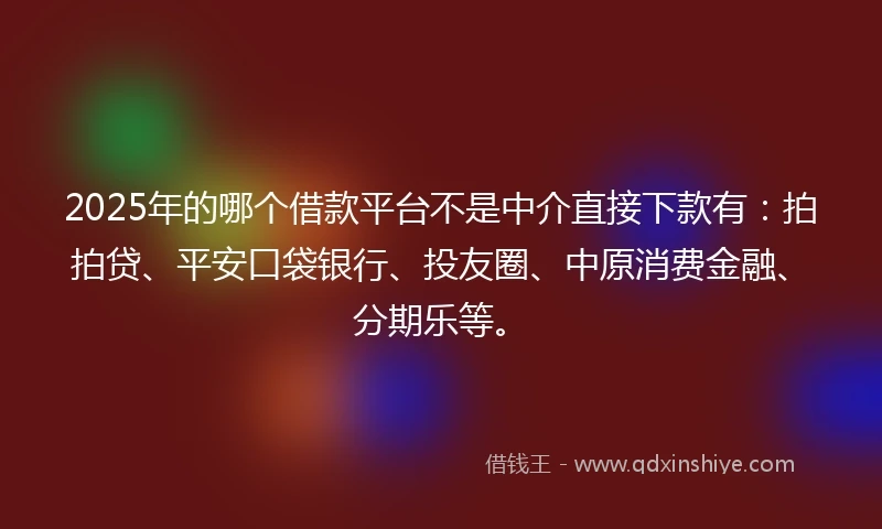 2025年的哪个借款平台不是中介直接下款有：拍拍贷、平安口袋银行、投友圈、中原消费金融、分期乐等。