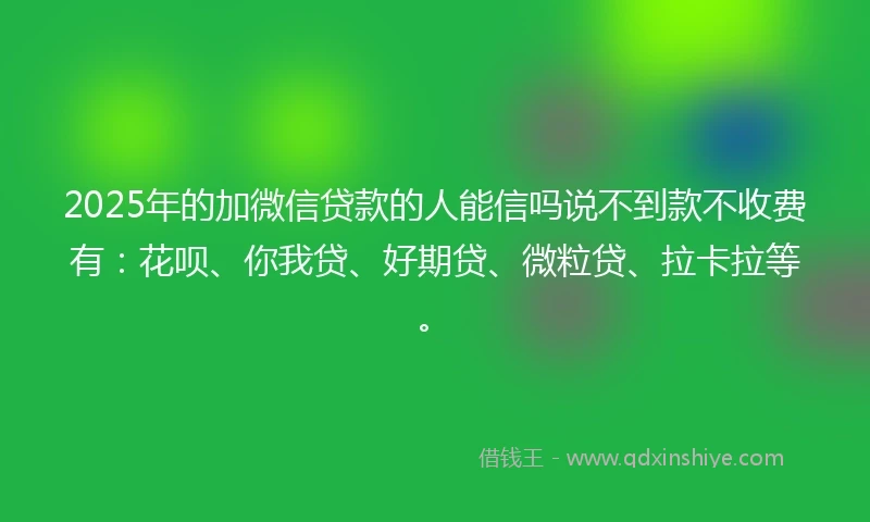 2025年的加微信贷款的人能信吗说不到款不收费有：花呗、你我贷、好期贷、微粒贷、拉卡拉等。