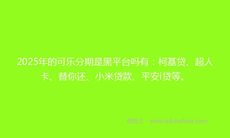 2025年的可乐分期是黑平台吗有:柯基贷、超人卡、替你还、小米贷款、平安i贷等。