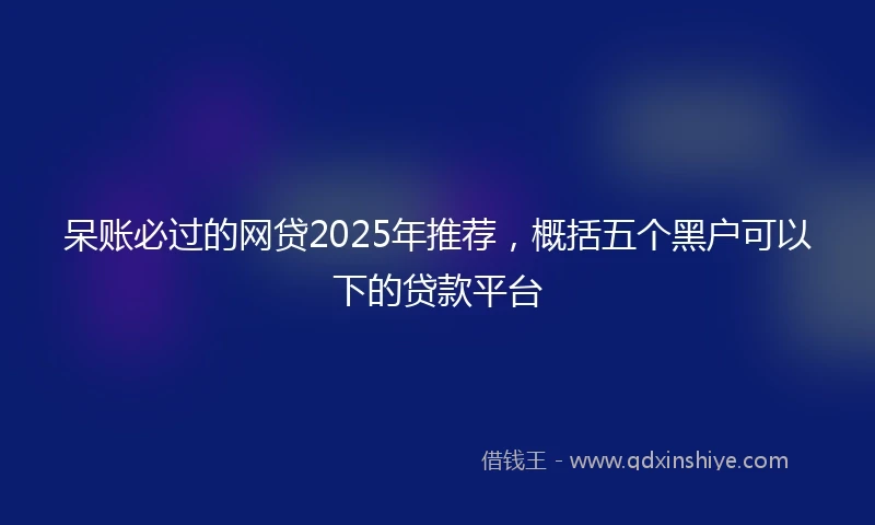 呆账必过的网贷2025年推荐，概括五个黑户可以下的贷款平台