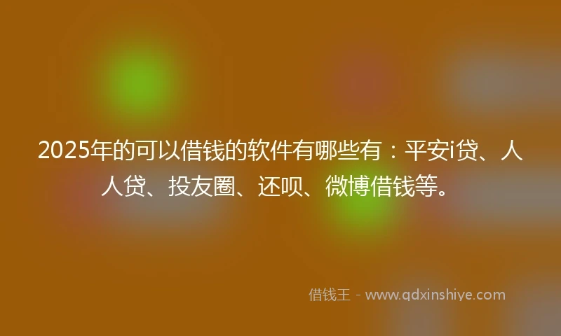 2025年的可以借钱的软件有哪些有：平安i贷、人人贷、投友圈、还呗、微博借钱等。