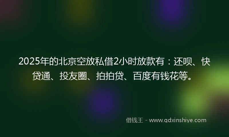 2025年的北京空放私借2小时放款有：还呗、快贷通、投友圈、拍拍贷、百度有钱花等。