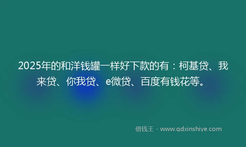 2025年的和洋钱罐一样好下款的有：柯基贷、我来贷、你我贷、e微贷、百度有钱花等。